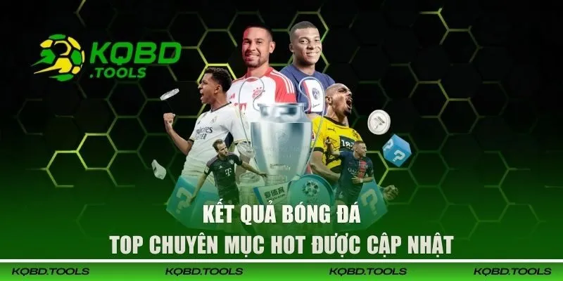 KQBD - Cập Nhật Kết Quả Bóng Đá, Kèo Bóng Đá, Tỷ Số Mới Nhất T10/2026 35 Top chuyên mục hot trên kênh