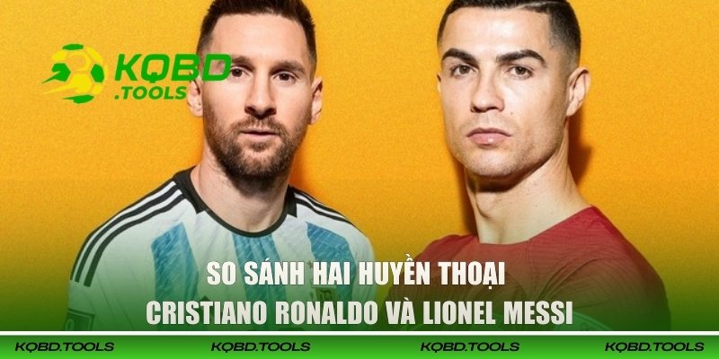 So sánh hai huyền thoại Cristiano Ronaldo và Lionel Messi